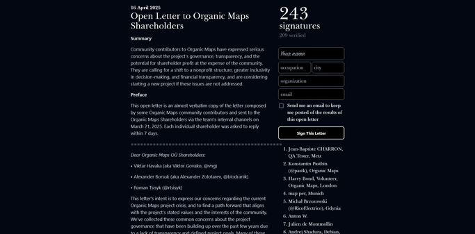 16 April 2025
Open Letter to Organic Maps Shareholders

Summary

Community contributors to Organic Maps have expressed serious concerns about the project's governance, transparency, and the potential for shareholder profit at the expense of the community. They are calling for a shift to a nonprofit structure, greater inclusivity in decision-making, and financial transparency, and are considering starting a new project if these issues are not addressed.