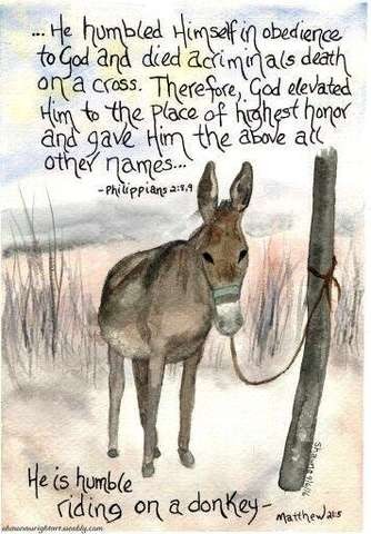 ...He humbled Himself in obedience to God and died a criminals death on a cross. Therefore, God elevated Him to the place of highest honor and gave Him the name above all other names... Philippians 2:8,9

Text is as if hand-written
Below text is a hand drawn picture of a donkey tied to a post, looking at the reader with a large sweet look

"He is humble riding on a donkey - " Matthew 21:5 (also written by hand, across the bottom)