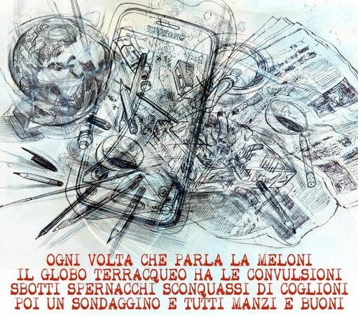 'Ogni volta che parla la Meloni 
il globo terracqueo ha le convulsioni
sbotti spernacchi sconquassi di coglioni
poi un sondaggino e tutti manzi e buoni'.