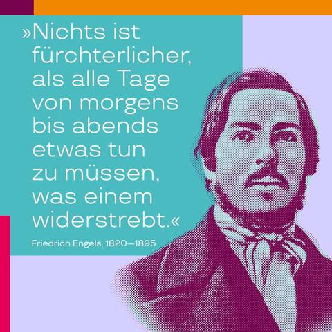 „Nichts ist fürchterlicher, als alle Tage von morgens bis abends etwas tun zu müssen, was einem widerstrebt.“ – Zitat von Friedrich Engels in „Die Lage der arbeitenden Klasse in England“, zu lesen in den Marx-Engels-Werken, MEW 2, S. 346
