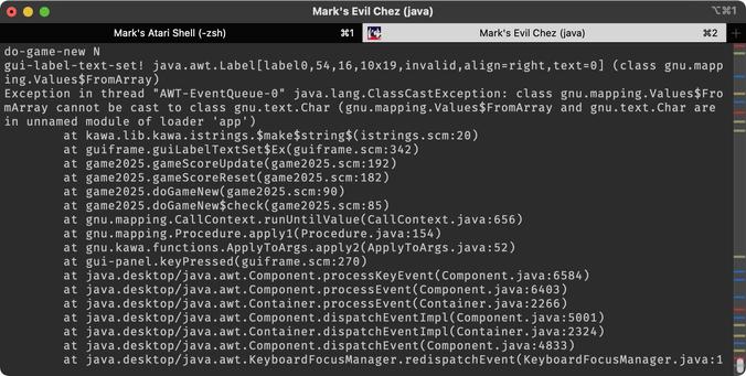 do-game-new N
gui-label-text-set! java.awt.Label[label0,54,16,10x19,invalid,align=right,text=0] (class gnu.mapping.Values$FromArray)
Exception in thread "AWT-EventQueue-0" java.lang.ClassCastException: class gnu.mapping.Values$FromArray cannot be cast to class gnu.text.Char (gnu.mapping.Values$FromArray and gnu.text.Char are in unnamed module of loader 'app')
	at kawa.lib.kawa.istrings.$make$string$(istrings.scm:20)
	at guiframe.guiLabelTextSet$Ex(guiframe.scm:342)
	at game2025.gameScoreUpdate(game2025.scm:192)
	at game2025.gameScoreReset(game2025.scm:182)
	at game2025.doGameNew(game2025.scm:90)
	at game2025.doGameNew$check(game2025.scm:85)
	at gnu.mapping.CallContext.runUntilValue(CallContext.java:656)
	at gnu.mapping.Procedure.apply1(Procedure.java:154)
	at gnu.kawa.functions.ApplyToArgs.apply2(ApplyToArgs.java:52)
	at gui-panel.keyPressed(guiframe.scm:270)
	at java.desktop/java.awt.Component.processKeyEvent(Component.java:6584)
	at java.desktop/java.awt.Component.processEvent(Component.java:6403)
	at java.desktop/java.awt.Container.processEvent(Container.java:2266)
	at java.desktop/java.awt.Component.dispatchEventImpl(Component.java:5001)
	at java.desktop/java.awt.Container.dispatchEventImpl(Container.java:2324)
	at java.desktop/java.awt.Component.dispatchEvent(Component.java:4833)
	at java.desktop/java.awt.KeyboardFocusManager.redispatchEvent(KeyboardFocusManager.java:1