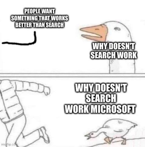 Goose chasing a man meme

First panel: someone off screen says people want something that works better than search, goose asks why search doesn't work

Second panel: goose chasing man asking why doesn't search work microsoft