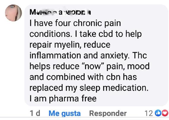 Capture from a comment in FB "I have four chronic pain conditions. I take cbd to help repair myelin, reduce inflammation and anxiety. Thc helps reduce "now" pain, mood and combined with cbn has replaced my sleep medication. I am pharma free now."