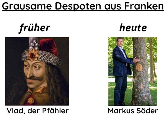 Collage mit dem Titel "Grausame Despoten aus Franken"

In der linken Spalte der Text:
"früher: Vlad, der Pfähler" (dazu ein Gemälde eines mittelalterlichen Herrschers)

In der rechten Spalte der Text:
"heute: Markus Söder" (dazu ein Bild von Söder, wie er einen großen Baum umarmt)