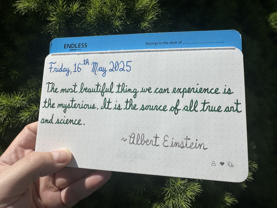 A pen quote of Albert Einstein that reads, “The most beautiful thing we can experience is the mysterious. It is the source of all true art and science.”

Written using Pelikan Edelstein inks: Topaz, Adventurine & Moonstone.