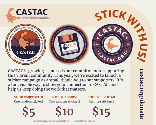 Stick with us! CASTAC  is growing—and so is our commitment to supporting this vibrant community. This year, we’re excited to launch a sticker campaign as a small thank-you to our supporters. It’s a fun, visible way to show your connection to CASTAC, and help us keep doing the work that matters. Sticker supporter: One random sticker! $5. Sticker surprise: Two random stickers! $10 Sticker super fan: All three stickers! $15.