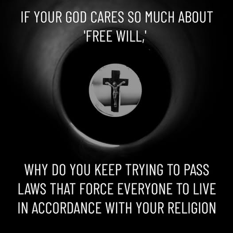 If your god cares so much about "free will,"

Why do you keep trying to pass laws that force everyone to live in accordance with your religion