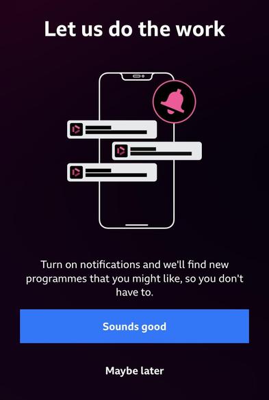 A screenshot from a BBC app. The test reads:

Let us do the work

Turn on notifications and we'll find new programmes that you might like, so you don't have to.

Sounds good (in a prominent blue box)

Maybe later