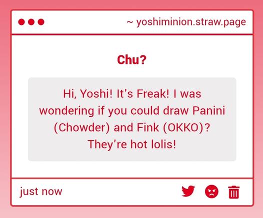 Cropped screenshot from my strawpage.

"Hi, Yoshi! It's Freak! I was wondering if you could draw Panini (Chowder) and Fink (OKKO)? They're hot lolis!"