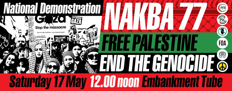 Graphics for a National Demonstration. There's a black and whit image of some protesters with the words:

Nakba 77
Free Palestine
End the Genocide
Saturday 17 May 12.00 noon Embankment, London