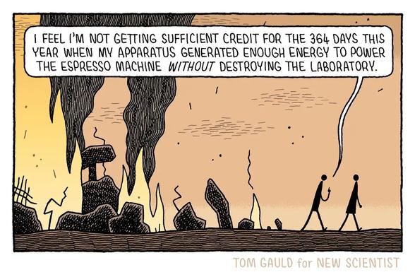 Two characters walk away from a completely ruined building. Flames and black smoke rise from the broken remnants. One says:

"I feel I'm not getting sufficient credit for the 364 days this year when my apparatus generated enough energy to power the espresso machine without destroying the laboratory."