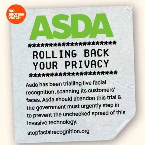 Graphic from Big Brother Watch reads:

ASDA rolling back your privacy.

ASDA has been trialling live facial recognition, scanning it's customers' faces. ASDA should abandon this trial and the government must urgently step in to prevent the unchecked spread of this invasive technology.

https://StopFacialRecognition.org
