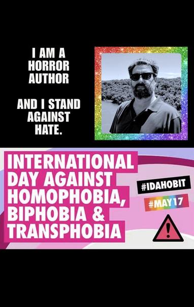 Photo of indie horror author David Rider in a rainbow frame against a black background. with the following text in white block letters: “I AM A HORROR AUTHOR AND I STAND AGAINST HATE.” Below that is a banner proclaiming that May 17 is International Day Against Homophobia, Biphobia & Transphobia, with the IDAHOBIT hashtag and the logo with the red triangle and exclamation mark inside.
