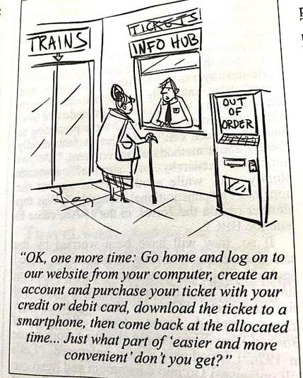 Cartoon drawing shows an elderly woman at a train station ticket office window being told, “Okay, one more time: Go home and log on to our website from your computer, create an account and purchase your ticket with your credit or debit card, download the ticket to a smartphone, then come back at the allocated time... Just what part of ‘easier and more convenient’ don't you get?”