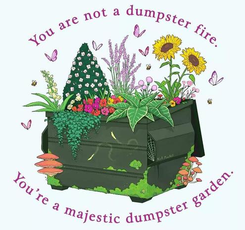 An illustration of a dumpster full of growing plants and surrounded by butterflies. The text reads "you're not a dumpster fire, you're a majestic dumpster garden"