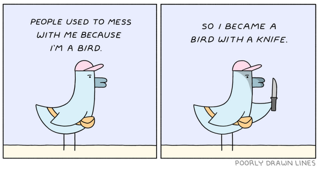 Two frames of Poorly Drawn Lines Comic Strip.
Kevin, a duck-like bird with a baseball cap and a fanny pack says in frame 1, "People used to mess with me because I'm just a bird."
In frame 2, Kevin says "So I became a bird with a knife" as he brandishes a knife.