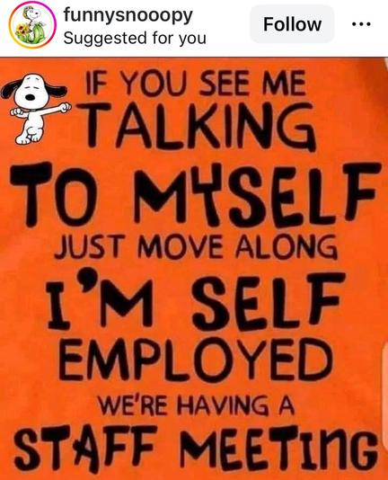 "If you see me talking to myself just move along I'm self employed and we're having a staff meeting"