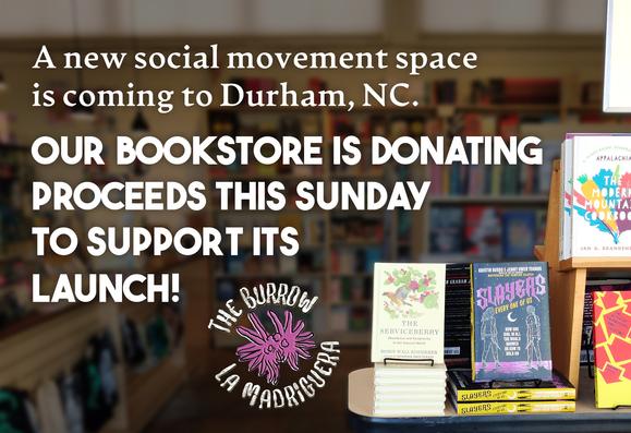 A photo of our bookstore with text overlaid reading, "A new social movement space is coming to Durham, NC. Our Bookstore is donating proceeds this Sunday to support its launch!" At the bottom is the logo of The Burrow / La Madriguera.
