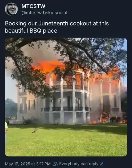a post on bluesky:
"

‪MTCSTW‬
 ‪@mtcstw.bsky.social‬
· 39m
Booking our Juneteenth cookout at this beautiful BBQ place"
over a picture of the still-burning Nottoway Plantation with a branch in the top half of the picture