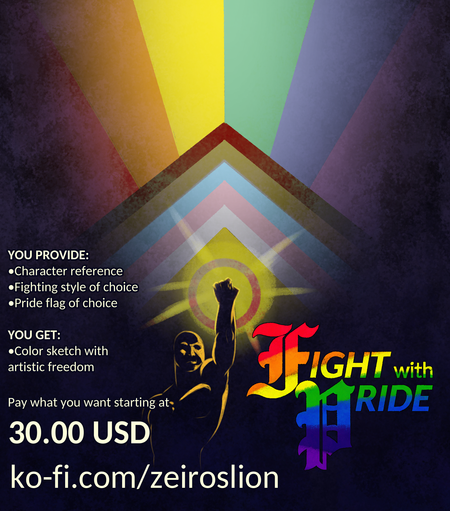 An advertisement for my "Fight with Pride" special on Ko-Fi.

"YOU PROVIDE: Character reference; Fighting style of choice; Pride flag of choice

"YOU GET: Color sketch with artistic freedom

"Pay what you want starting at 30.00 USD"