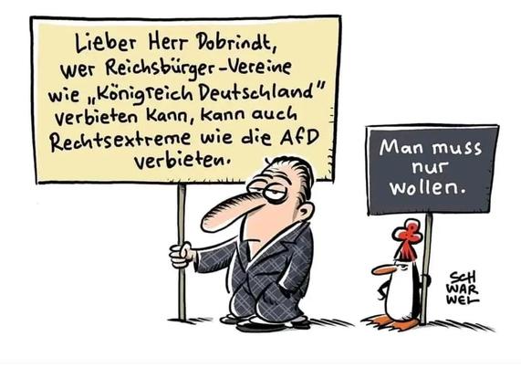 Eine farbige Karikatur. Sie zeigt einen Mann mit einem Demonstrationsschild, darauf steht mit schwarzer Schrift auf gelben Hintergrund:

Lieber Herr Dobrindt, wer Reichsbürger-Vereine 
wie "Königreich Deutschland " verbieten kann, kann auch Rechtsextreme wie die AfD verbieten.


Rechts von ihm steht ein Pinguin mit roter Mütze, er hält ebenfalls ein kleines Demonstrationsschild, darauf steht mit weisser Schrift auf schwarzen Hintergrund:

Man muss nur wollen 


(SCH
 WAR
 WEL)