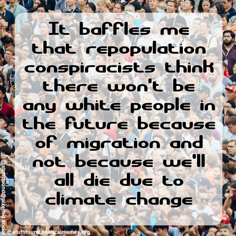It baffles me that repopulation conspiracists think there won't be any white people in the future because of migration and not because we'll all die due to climate change