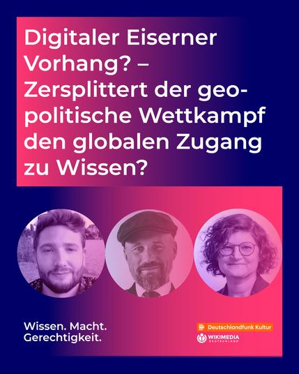 Digitaler Eiserner Vorhang? Zersplittert der geopolitische Wettkampf den globalen Zugang zu Wissen? Darunter drei Kreise mit den Gesichtern von Ansgar Baums, Franziska Heine und Sebastian Majstorovic. Folge von Deutschlandfunk Kultur und Wikimedia Deutschland.
