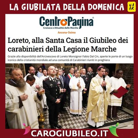 La giubilata della domenica.
Testata: CentroPagina. Cronaca e attualità delle Marche – Ancona-Osimo.
Titolo: Loreto, alla Santa Casa il Giubileo dei carabinieri della Legione Marche.
Grazie alla disponibilità dell’Arcivescovo di Loreto Monsignor Fabio Dal Cin, aperte le porte di un luogo iconico della cristianità mondiale ad una comunità di Carabinieri riuniti in preghiera.
www.carogiubileo.it