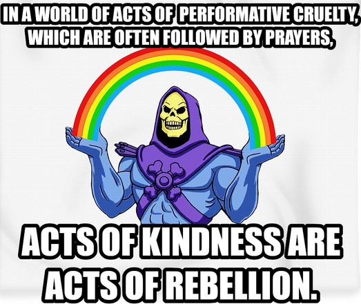 In a worldof acts of performative cruelty, which are often followed by prayers, acts of kindness are acts of rebellion.