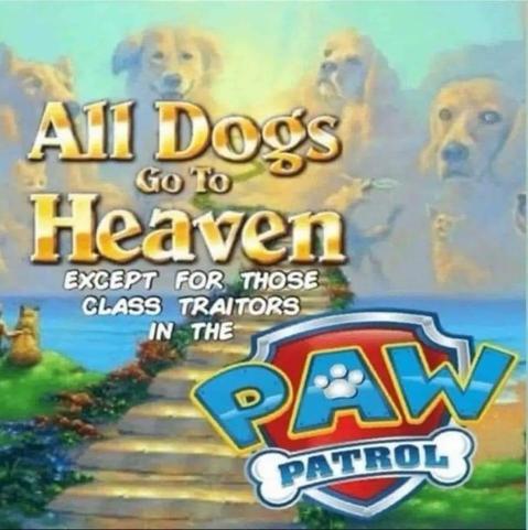 All Dogs Go To Heaven
Except for the those class traitors in the PAW PATROL