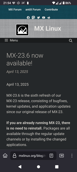 The image shows a screenshot of a mobile device displaying a news article about MX Linux. The top section of the screen features a dark teal header with the text "MX Forum," "antiX Forum," and "Contribute" in white. Below this, there are social media icons for Facebook, Matrix, Twitter, YouTube, and Reddit. The main content area is a gray background with a black header displaying the MX Linux logo and name. The article announces "MX-23.6 now available!" dated April 13, 2025. It explains that MX-23.6 is the sixth refresh of the MX-23 release, including bug fixes, kernel updates, and application updates. It advises users already running MX-23 not to reinstall, as packages are available through regular update channels or by installing changed applications. The bottom of the screen shows a navigation bar with a home icon, a URL bar displaying "mxlinux.org/blog/n," and a back button