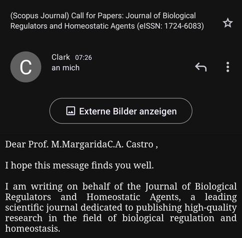 An e-mail starting with 

"Dear Prof. M.MargaridaC.A. Castro ,

I hope this message finds you well.

I am writing on behalf of the Journal of Biological Regulators and Homeostatic Agents, a leading scientific journal dedicated to publishing high-quality research in the field of biological regulation and homeostasis."