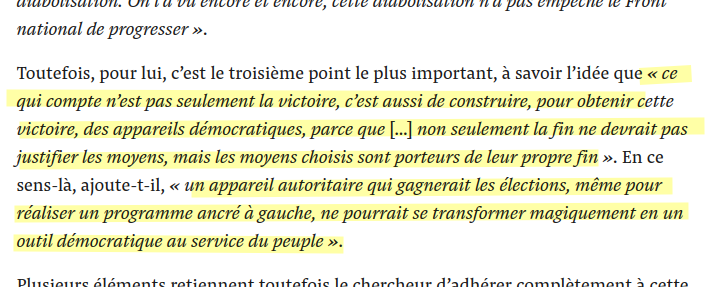 Toutefois, pour lui, c’est le troisième point le plus important, à savoir l’idée que « ce qui compte n’est pas seulement la victoire, c’est aussi de construire, pour obtenir cette victoire, des appareils démocratiques, parce que […] non seulement la fin ne devrait pas justifier les moyens, mais les moyens choisis sont porteurs de leur propre fin ». En ce sens-là, ajoute-t-il, « un appareil autoritaire qui gagnerait les élections, même pour réaliser un programme ancré à gauche, ne pourrait se transformer magiquement en un outil démocratique au service du peuple ».
