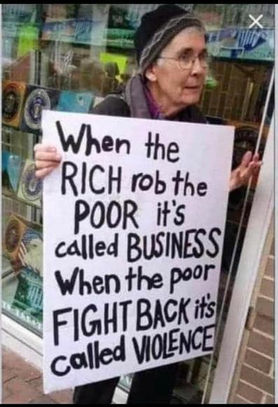 Eine ältere Frau hält ein Protestplakat mit der Aufschrift:
„When the RICH rob the POOR it’s called BUSINESS. When the poor FIGHT BACK it’s called VIOLENCE.“
//
An older woman holds a protest sign that reads:
"When the RICH rob the POOR it’s called BUSINESS. When the poor FIGHT BACK it’s called VIOLENCE."

Foto gefunden bei Mike Lowery auf Bluesky.