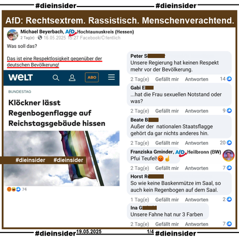 Am Samstag, den 17.05.2025 wurde im Rahmen des "internationalen Tag gegen die Diskriminierung queerer Menschen" die Regenbogenflagge auf dem Reichstagsgebäude gehisst.

Michael Beyerbach AfD Hessen KV Hochtaunuskreis teilt den WELT Bericht "Klöckner lässt Regenbogenflagge auf Reichstagsgebäude hissen" und postet "Was soll das? Das ist eine Respektlosigkeit gegenüber der deutschen Bevölkerung!".

Wir zeigen auf Slide 1 u.a. die Kommentare 
"Unsere Regierung hat keinen Respekt mehr vor der Bevölkerung.", "...hat die Frau sexuellen Notstand oder was?", "Außer der nationalen Staatsflagge gehört da gar nichts anderes hin.", "Pfui Teufel!" von Franziska Gminder  AfD Baden-Württemberg KV Heilbronn, "So wie keine Baskenmütze im Saal, so auch kein Regenbogen auf dem Saal." und "Unsere Fahne hat nur 3 Farben."