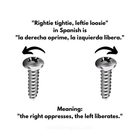 "Rightie tightie, leftie loosie" in Spanish is 
"la derecha oprime, la izquierda libera." 

[image of a screw with a curved arrow pointing to the left, another identical screw image with an arrow pointing to the right] 

Meaning: 
"the right oppresses, the left liberates."