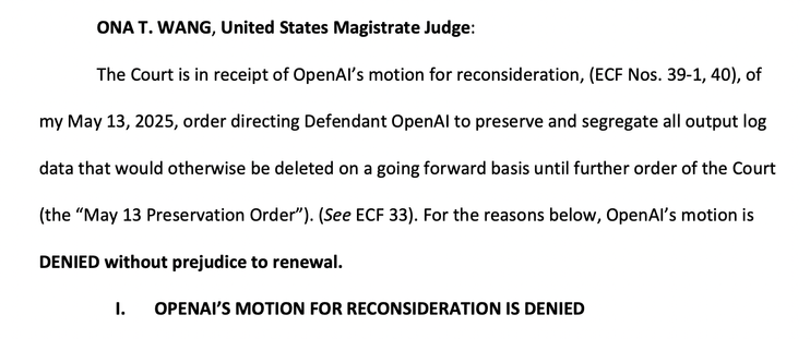 ONA T. WANG, United States Magistrate Judge:
The Court is in receipt of OpenAI’s motion for reconsideration, (ECF Nos. 39-1, 40), of my May 13, 2025, order directing Defendant OpenAI to preserve and segregate all output log data that would otherwise be deleted on a going forward basis until further order of the Court (the “May 13 Preservation Order”). (See ECF 33). For the reasons below, OpenAI’s motion is DENIED without prejudice to renewal.

I. OPENAI’S MOTION FOR RECONSIDERATION IS DENIED