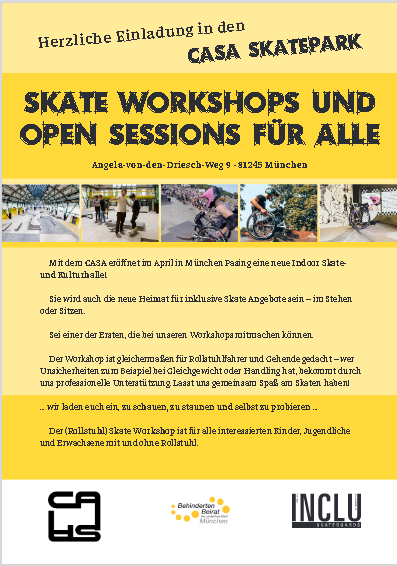 Gelbes Plakat mit  Bildern vom Skatepark und dem Text "Skate Workshops und Open Sessions für ALLEAngela-von-den-Driesch-Weg 9 · 81245 München. Mit dem CASA eroffnet im April in München Pasing eine neue Indoor Skate-  und Kulturhalle!  Sie wird auch die neue Heimat für inklusive Skate Angebote sein - im Stehen  oder Sitzen.  Sei einer der Ersten, die bei unseren Workshops mitmachen konnen.  Der Workshop ist gleichemmaßen für Rollstuhlfahrer und Gehende gedacht - wer Unsicherheiten zum Beispiel bei Gleichgewicht oder Handling hat, bekommt durch uns professionelle Unterstützung. Lasst uns gemeinsam Spaß am Skaten haben! - wir laden euch ein, zu schauen, zu staunen und selbst zu probieren ..  Der (Rollstuhl) Skate Workshop ist für alle interessierten Kinder, Jugendliche und Erwachsene mit und ohne Rollstuhl.