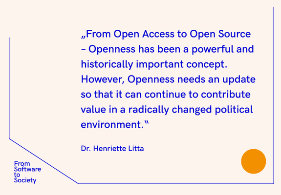 Dr. Henriette Litta Quote: „From Open Access to Open Source - Openness has been a powerful and historically important concept. However, Openness needs an update so that it can continue to contribute value in a radically changed political environment.“