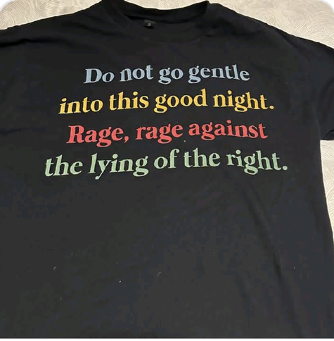 A T-shirt with writing on the front that says: "Do not go gentle into this good night. Rage, rage against the lying of the right."