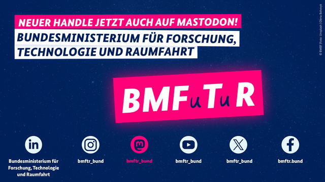Das Bild trägt die Aufschrift: Neuer Handle, jetzt auch auf Mastodon! Bundesministerium für Forschung, Technologie und Raumfahrt: BMFuTuR. Darunter sind die Icons der Netzwerke zu sehen mit den jeweiligen neuen Handles des Forschungsministeriums: Bundesministerium für Forschung, Technologie und Raumfahrt für LinkedIn, bmftr_bund für Instagram, bmftr_bund für Mastodon, bmftr_bund  für Youtube, bmftr_bund für X, bmftr.de für Facebook.