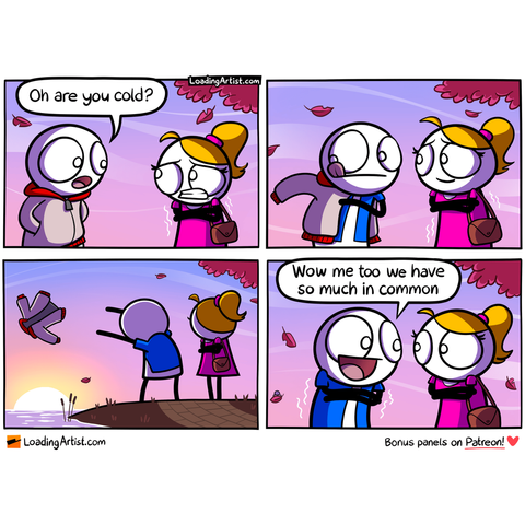 4-panel Loading Artist comic. 1: A guy and girl are on a date. The girl shivers. He asks, “Oh, are you cold?” 2: He starts removing his jacket. 3: He throws it into a nearby pond. 4: Now shivering himself, he smiles and says, “Wow, me too! We have so much in common.”