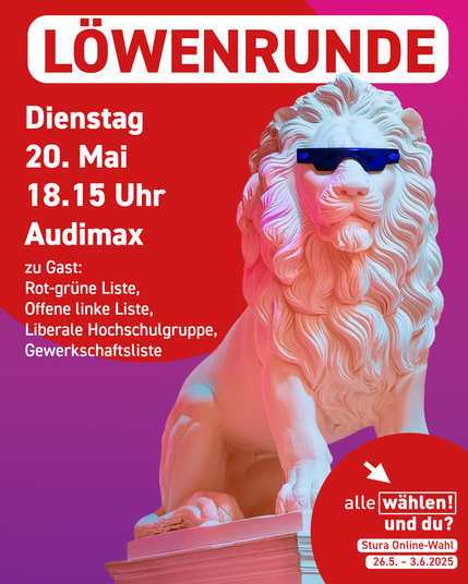 Der Hintergrund ist lila mit roten Kreisen. Am rechten Bildrand ist eine Löwenstatue, die eine Sonnenbrille trägt. 
Als Überschrift steht "Löwenrunde", darunter alle Infos: "Dienstag, 20. Mai, 18.15 Uhr, Audimax, zu Gast: Rot-grüne Liste,  Offene linke Liste, Liberale Hochschulgruppe, Gewerkschaftsliste"