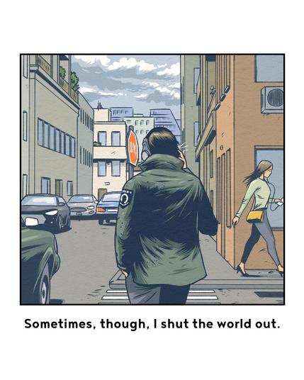 Panel 2: the same man, some time later, wearing a military jacket with a POW patch, he ajusts another setting on his headphones (with the right hand this time). He is on a crossing, and about to cross the street.
The street is full of cars, people are hastily walking by. One of them, a woman, also wears headphones.
Text: Sometimes, though, I shut the world out.