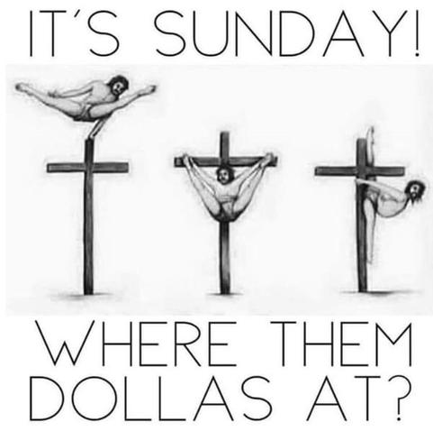 Meme-
“It’s Sunday!”
Then there are three different illustrations of Jesus using a cross like a stripper pole.
“Where them dollas at?”
