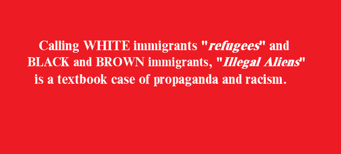 Calling WHITE immigrants "refugees" and BLACK and BROWN immigrants, "Illegal Aliens" is a textbook case of propaganda and racism.