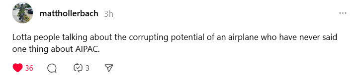tHREADS POST FROM matthollerbach

Lotta people talking about the corrupting potential of an airplane who have never said one thing about AIPAC.
