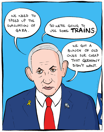 The cartoon shows Benjamin Netanyahu in his usual suit, looking at the reader. He says: "We need to speed up the evacuation of Gaza. So we're going to use some trains. We got a bunch of old ones for cheap that Germany didn't want."