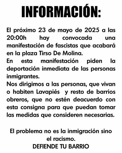 👨🏾‍🤝‍👨🏿⬛ El próximo 23 de mayo de 2025 a las 20:00h hay convocada una manifestación de fascistas que acabará en la plaza Tirso De Molina; en esta manifestación piden la deportación inmediata de las personas inmigrantes.

Nos dirigimos a las personas, que vivan o habiten Lavapiés y resto de barrios obreros, que no estén de acuerdo con esta consigna para que puedan tomar las medidas que consideren necesarias.

El problema no es la inmigración sino el racismo.

DEFIENDE TU BARRIO

#NoAlRacismo
#MADRID
#TirsodeMolina
#Lavapies
