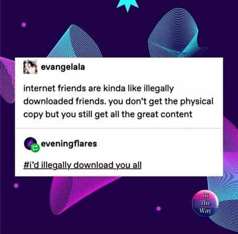 internet friends are like illegally downloaded friends. you don't get the physical but you still get all the great content.

I'd illegally download you all